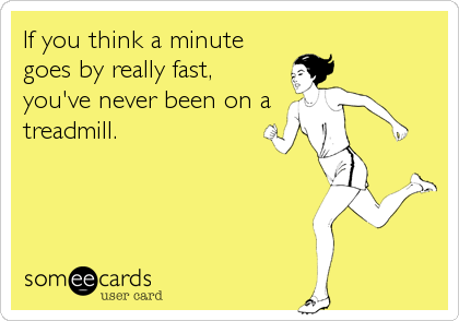 If you think a minute
goes by really fast,
you've never been on a
treadmill.