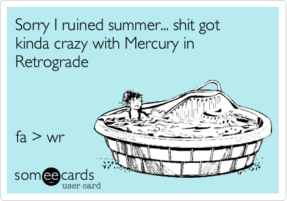 Sorry I ruined summer... shit got kinda crazy with Mercury in Retrograde



fa > wr 