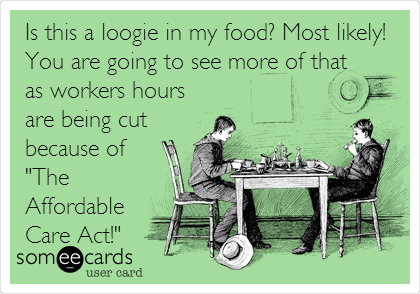 Is this a loogie in my food? Most likely!
You are going to see more of that
as workers hours
are being cut
because of
"The
Affordable
Care Act!"