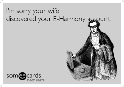 I'm sorry your wife
discovered your E-Harmony account.