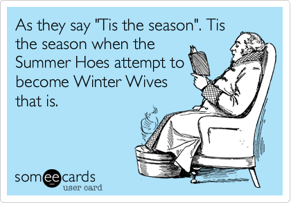 As they say "Tis the season". Tis
the season when the
Summer Hoes attempt to
become Winter Wives
that is.