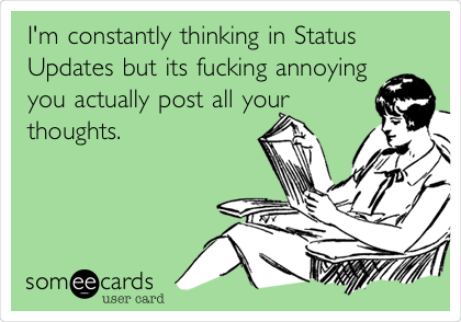 I'm constantly thinking in Status
Updates but its fucking annoying
you actually post all your
thoughts.