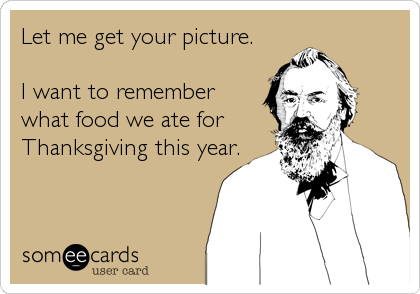 Let me get your picture.

I want to remember
what food we ate for
Thanksgiving this year.