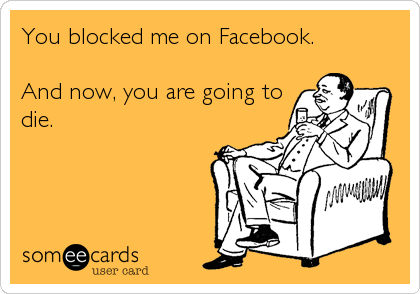 You blocked me on Facebook.

And now, you are going to
die.