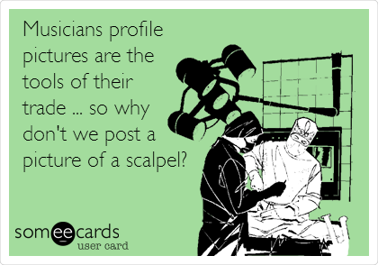 Musicians profile
pictures are the
tools of their
trade ... so why
don't we post a
picture of a scalpel? 
