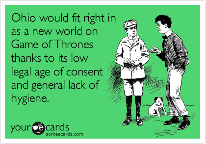 Ohio would fit right in
as a new world on
Game of Thrones
thanks to its low
legal age of consent
and general lack of
hygiene.