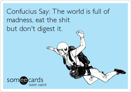 Confucius Say: The world is full of
madness, eat the shit
but don't digest it.