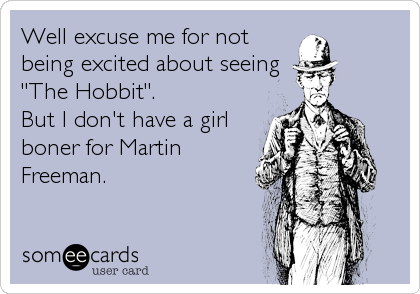 Well excuse me for not
being excited about seeing
"The Hobbit".
But I don't have a girl
boner for Martin
Freeman.