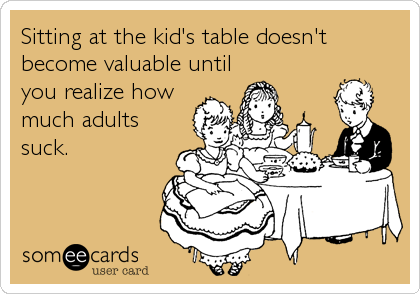 Sitting at the kid's table doesn't
become valuable until
you realize how
much adults
suck.