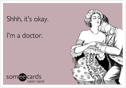
Shhh, it's okay.

I'm a doctor. 