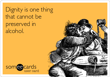 Dignity is one thing
that cannot be
preserved in
alcohol.