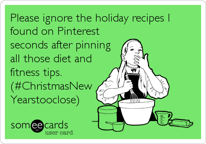 Please ignore the holiday recipes I
found on Pinterest
seconds after pinning
all those diet and
fitness tips.
(#ChristmasNew
Yearstooclose)