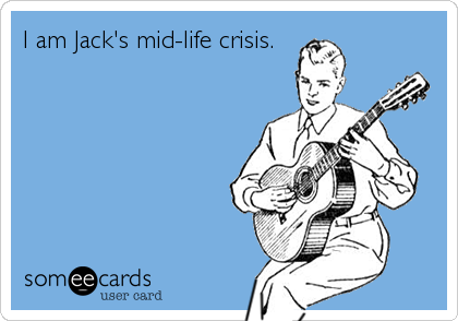 I am Jack's mid-life crisis.