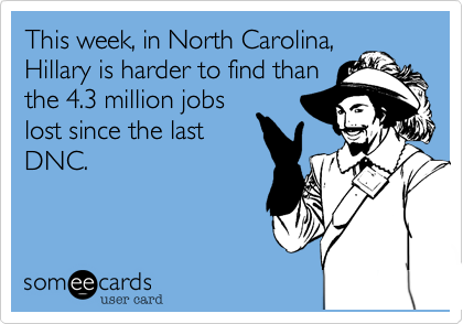This week, in North Carolina,
Hillary is harder to find than
the 4.3 million jobs
lost since the last
DNC.