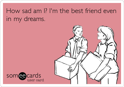 How sad am I? I'm the best friend even
in my dreams.