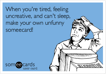 When you're tired, feeling uncreative, and can't sleep,
make your own unfunny
someecard! 