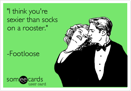 "I think you're
sexier than socks
on a rooster."


-Footloose