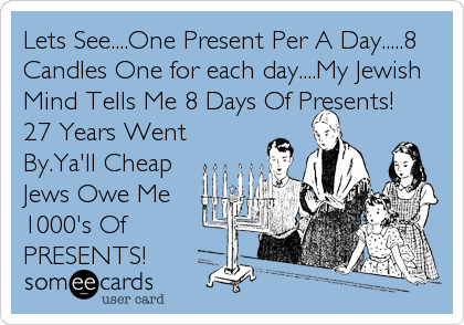 Lets See....One Present Per A Day.....8
Candles One for each day....My Jewish
Mind Tells Me 8 Days Of Presents!
27 Years Went
By.Ya'll Cheap
Jews Owe Me
1000's Of
PRESENTS!