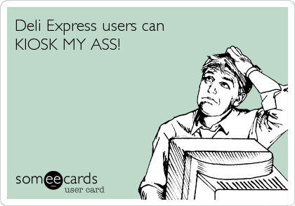 Deli Express users can
KIOSK MY ASS!