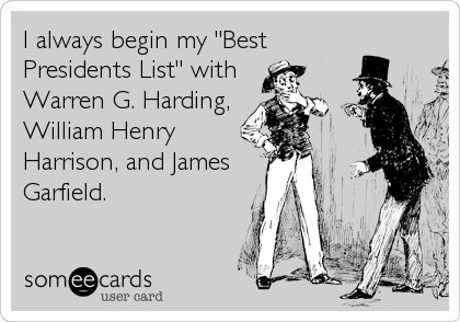 I always begin my "Best
Presidents List" with
Warren G. Harding,
William Henry
Harrison, and James
Garfield.
