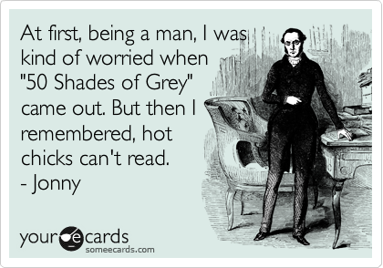 Don't worry about this "50 Shades of Grey" nonsense.
Everyone knows
that hot chicks
can't read
anyway.
-Jonny 