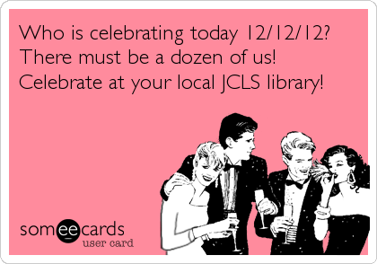 Who is celebrating today 12/12/12?
There must be a dozen of us!     
Celebrate at your local JCLS library!