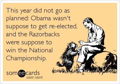 This year did not go as
planned: Obama wasn't
suppose to get re-elected,
and the Razorbacks
were suppose to
win the National
Championship.