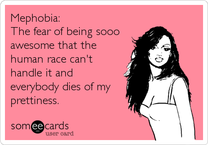 Mephobia:
The fear of being sooo
awesome that the
human race can't
handle it and
everybody dies of my
prettiness.