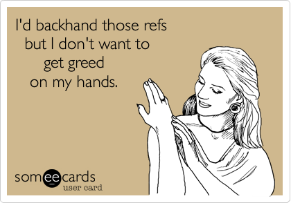 I'd backhand those refs 
  but I don't want to
      get greed
   on my hands.
