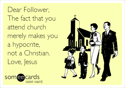Dear Follower,
The fact that you 
attend church
merely makes you 
a hypocrite, 
not a Christian.
Love, Jesus