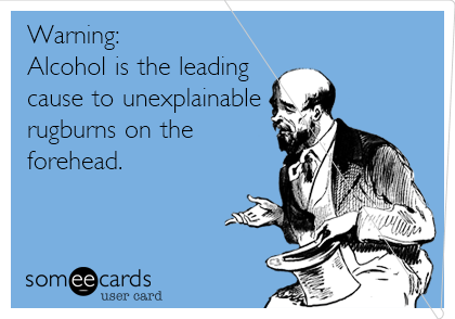 Warning:
Alcohol is the leading
cause to unexplainable
rugburns on the
forehead.