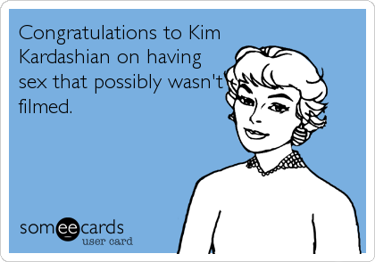 Congratulations to Kim
Kardashian on having
sex that possibly wasn't
filmed.