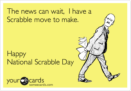 The news can wait,  I have a
Scrabble move to make.      



Happy 
National Scrabble Day