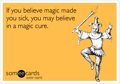 If you believe magic made
you sick, you may believe
in a magic cure.