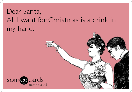 Dear Santa,
All I want for Christmas is a drink in
my hand.