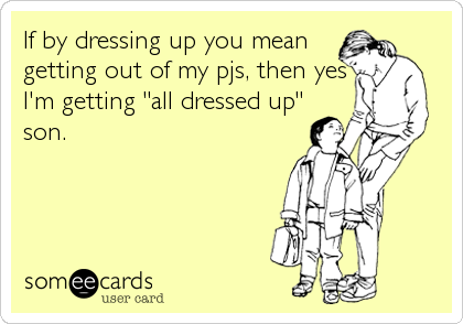 If by dressing up you mean
getting out of my pjs, then yes
I'm getting "all dressed up"
son.
