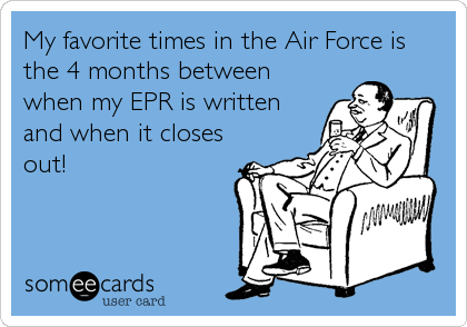 My favorite times in the Air Force is
the 4 months between
when my EPR is written
and when it closes
out!
