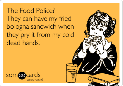 The Food Police%3F
They can have my fried
bologna sandwich when
they pry it from my cold
dead hands.