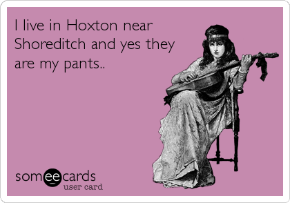I live in Hoxton near
Shoreditch and yes they
are my pants..