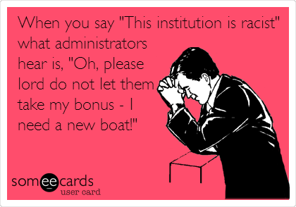 When you say "This institution is racist"
what administrators
hear is, "Oh, please
lord do not let them
take my bonus - I
need a new boat!"