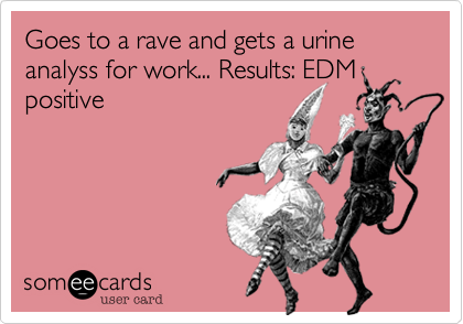 Goes to a rave and gets a urine analyss for work... Results%3A EDM
positive 
