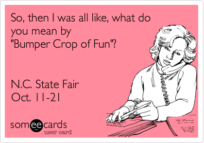 So, then I was all like, what do
you mean by 
"Bumper Crop of Fun"?


N.C. State Fair
Oct. 11-21