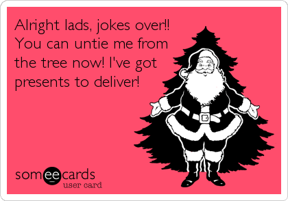 Alright lads, jokes over!!
You can untie me from
the tree now! I've got
presents to deliver!