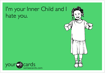 I'm your Inner Child and I
hate you.