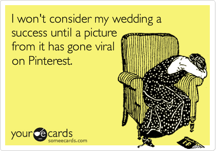 I won't consider my wedding a success until a picture
from it has gone viral
on Pinterest. 