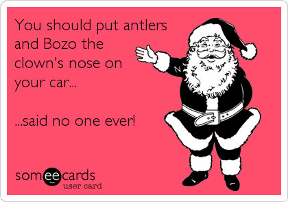 You should put antlers
and Bozo the
clown's nose on
your car...

...said no one ever!