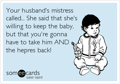 Your husband's mistress
called... She said that she's
willing to keep the baby,
but that you're gonna
have to take him AND
the hepres back!