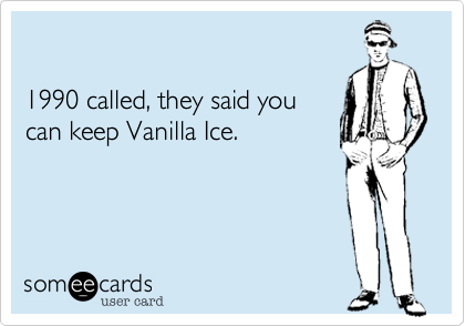 
1990 called...




Said you can keep Vanilla Ice. 