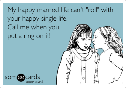 My happy married life can't "roll" with
your happy single life. 
Call me when you
put a ring on it!