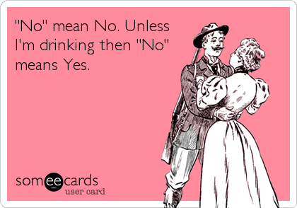 "No" mean No. Unless
I'm drinking then "No"
means Yes. 